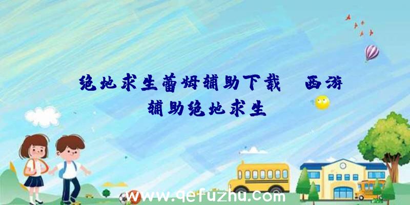 「绝地求生蕾姆辅助下载」|西游辅助绝地求生